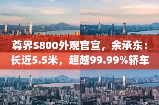 尊界S800外观官宣，余承东：长近5.5米，超越99.99%轿车