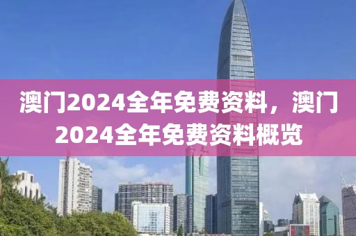 澳门2024全年免费资料，澳门2024全年免费资料概览