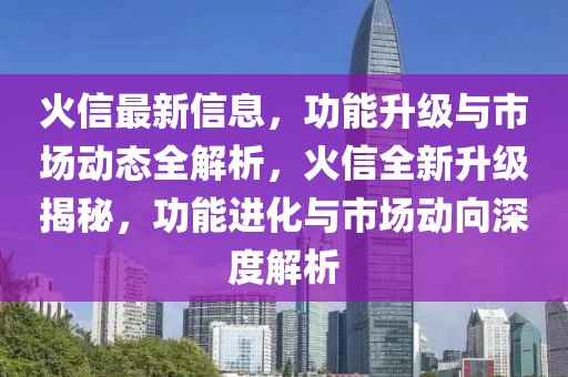 火信最新信息，功能升级与市场动态全解析，火信全新升级揭秘，功能进化与市场动向深度解析