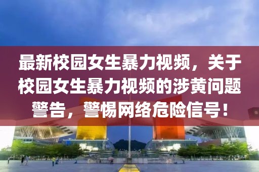 最新校园女生暴力视频，关于校园女生暴力视频的涉黄问题警告，警惕网络危险信号！