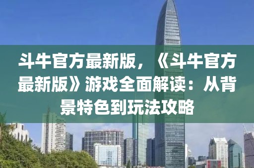 斗牛官方最新版，《斗牛官方最新版》游戏全面解读：从背景特色到玩法攻略