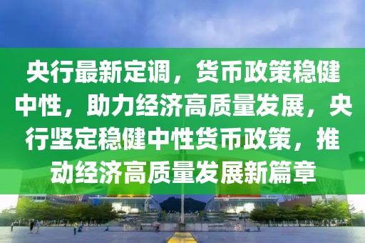 央行最新定调，货币政策稳健中性，助力经济高质量发展，央行坚定稳健中性货币政策，推动经济高质量发展新篇章