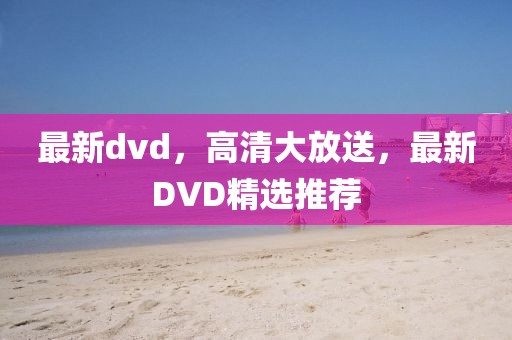 最新dvd，高清大放送，最新DVD精选推荐