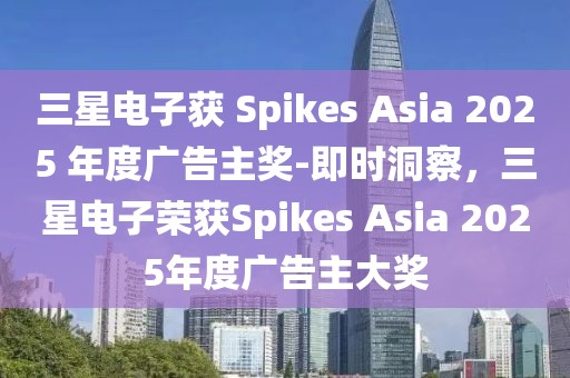 三星电子获 Spikes Asia 2025 年度广告主奖-即时洞察，三星电子荣获Spikes Asia 2025年度广告主大奖