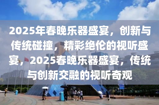 2025年春晚乐器盛宴，创新与传统碰撞，精彩绝伦的视听盛宴，2025春晚乐器盛宴，传统与创新交融的视听奇观