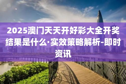 2025澳门天天开好彩大全开奖结果是什么·实效策略解析-即时资讯