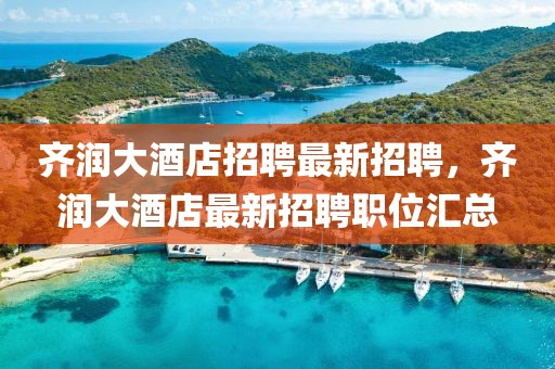 齐润大酒店招聘最新招聘，齐润大酒店最新招聘职位汇总