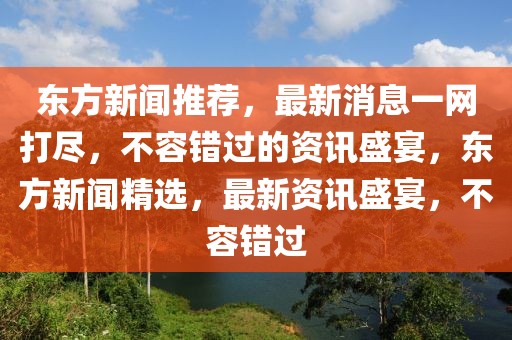 东方新闻推荐，最新消息一网打尽，不容错过的资讯盛宴，东方新闻精选，最新资讯盛宴，不容错过