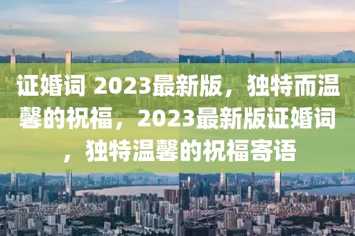 证婚词 2023最新版，独特而温馨的祝福，2023最新版证婚词，独特温馨的祝福寄语