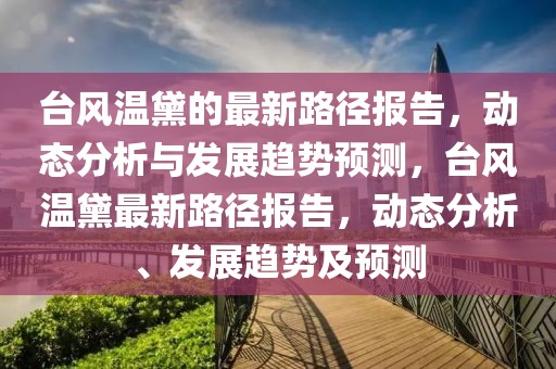 台风温黛的最新路径报告，动态分析与发展趋势预测，台风温黛最新路径报告，动态分析、发展趋势及预测