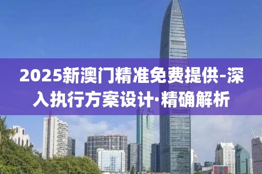 2025新澳门精准免费提供-深入执行方案设计·精确解析