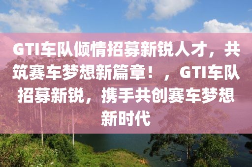 GTI车队倾情招募新锐人才，共筑赛车梦想新篇章！，GTI车队招募新锐，携手共创赛车梦想新时代