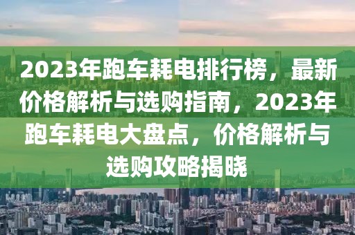 2023年跑车耗电排行榜，最新价格解析与选购指南，2023年跑车耗电大盘点，价格解析与选购攻略揭晓