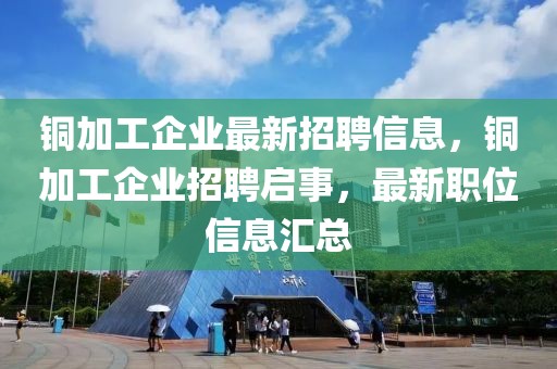 铜加工企业最新招聘信息，铜加工企业招聘启事，最新职位信息汇总