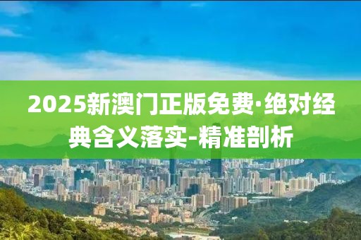 2025新澳门正版免费·绝对经典含义落实-精准剖析