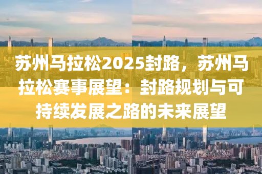 苏州马拉松2025封路，苏州马拉松赛事展望：封路规划与可持续发展之路的未来展望