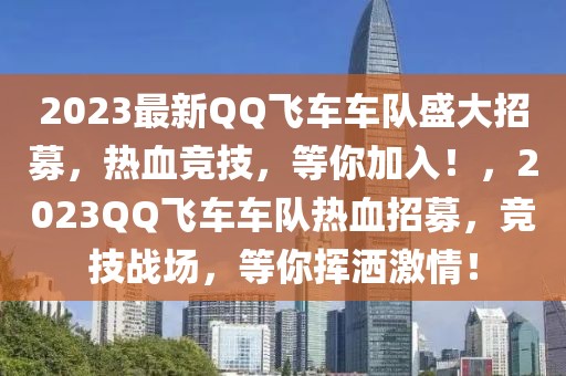 2023最新QQ飞车车队盛大招募，热血竞技，等你加入！，2023QQ飞车车队热血招募，竞技战场，等你挥洒激情！