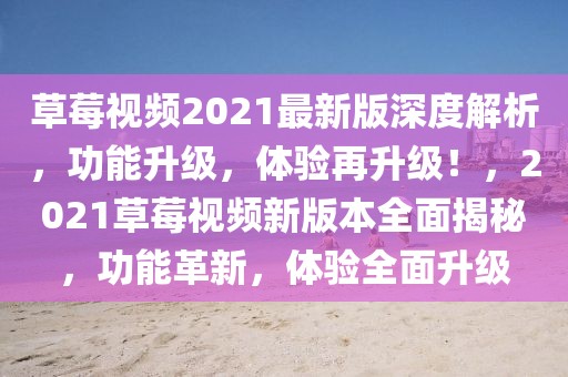 草莓视频2021最新版深度解析，功能升级，体验再升级！，2021草莓视频新版本全面揭秘，功能革新，体验全面升级