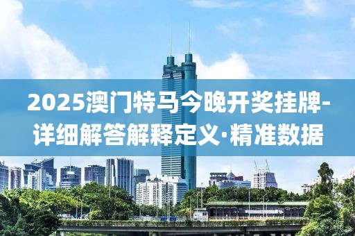 2025澳门特马今晚开奖挂牌-详细解答解释定义·精准数据