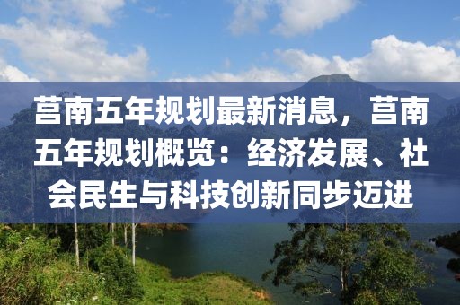 莒南五年规划最新消息，莒南五年规划概览：经济发展、社会民生与科技创新同步迈进