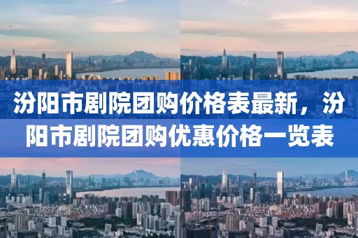 汾阳市剧院团购价格表最新，汾阳市剧院团购优惠价格一览表