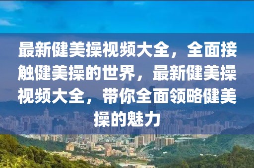 最新健美操视频大全，全面接触健美操的世界，最新健美操视频大全，带你全面领略健美操的魅力