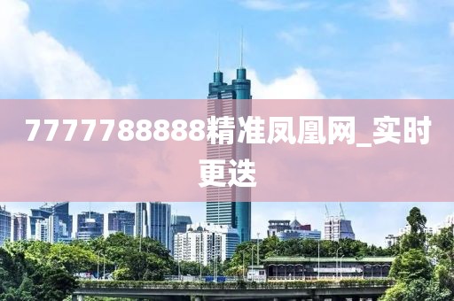 7777788888精准凤凰网_实时更迭