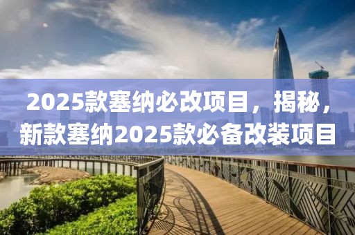 2025款塞纳必改项目，揭秘，新款塞纳2025款必备改装项目