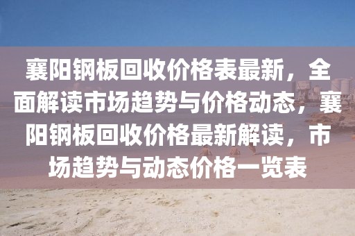 襄阳钢板回收价格表最新，全面解读市场趋势与价格动态，襄阳钢板回收价格最新解读，市场趋势与动态价格一览表