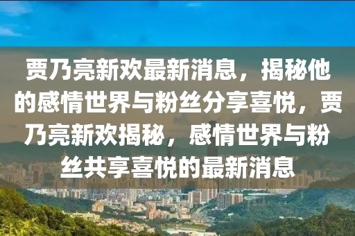 贾乃亮新欢最新消息，揭秘他的感情世界与粉丝分享喜悦，贾乃亮新欢揭秘，感情世界与粉丝共享喜悦的最新消息