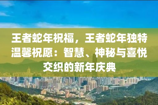 王者蛇年祝福，王者蛇年独特温馨祝愿：智慧、神秘与喜悦交织的新年庆典