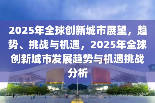 2025年全球创新城市展望，趋势、挑战与机遇，2025年全球创新城市发展趋势与机遇挑战分析