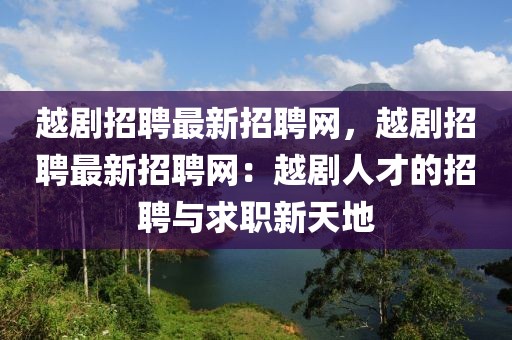 越剧招聘最新招聘网，越剧招聘最新招聘网：越剧人才的招聘与求职新天地