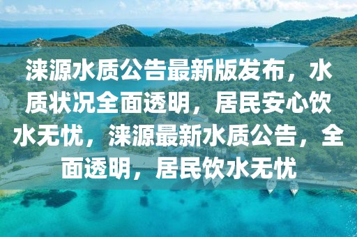 涞源水质公告最新版发布，水质状况全面透明，居民安心饮水无忧，涞源最新水质公告，全面透明，居民饮水无忧