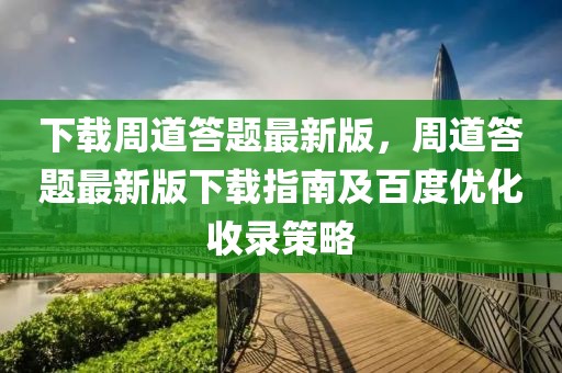 下载周道答题最新版，周道答题最新版下载指南及百度优化收录策略