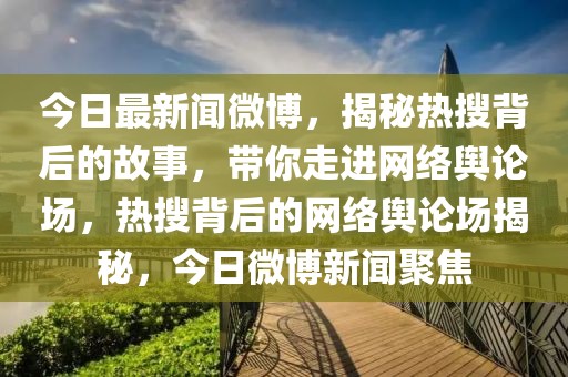 今日最新闻微博，揭秘热搜背后的故事，带你走进网络舆论场，热搜背后的网络舆论场揭秘，今日微博新闻聚焦