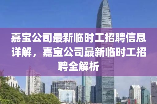 嘉宝公司最新临时工招聘信息详解，嘉宝公司最新临时工招聘全解析