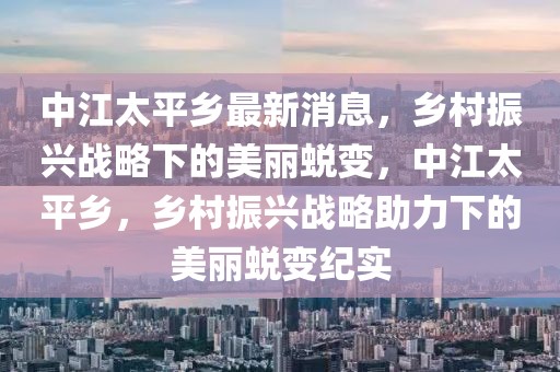 中江太平乡最新消息，乡村振兴战略下的美丽蜕变，中江太平乡，乡村振兴战略助力下的美丽蜕变纪实