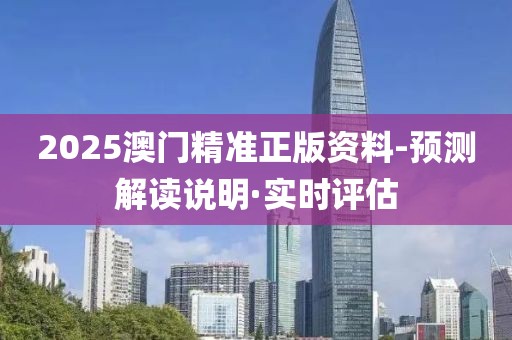 2025澳门精准正版资料-预测解读说明·实时评估