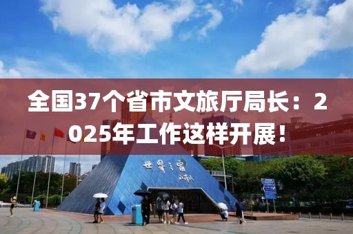 全国37个省市文旅厅局长：2025年工作这样开展！