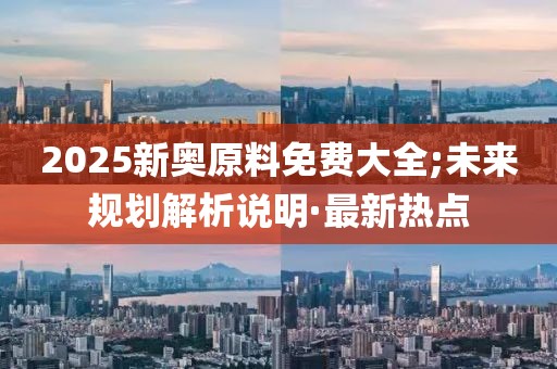 2025新奥原料免费大全;未来规划解析说明·最新热点