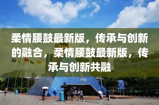 柔情腰鼓最新版，传承与创新的融合，柔情腰鼓最新版，传承与创新共融