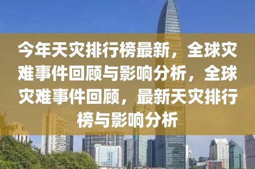 今年天灾排行榜最新，全球灾难事件回顾与影响分析，全球灾难事件回顾，最新天灾排行榜与影响分析