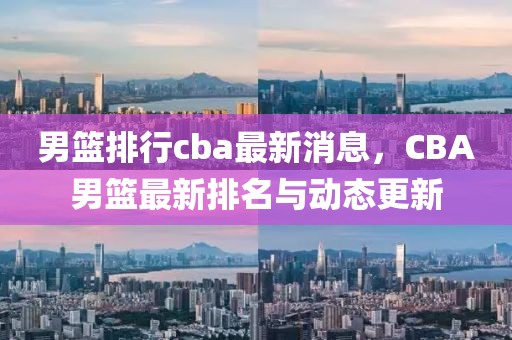 男篮排行cba最新消息，CBA男篮最新排名与动态更新