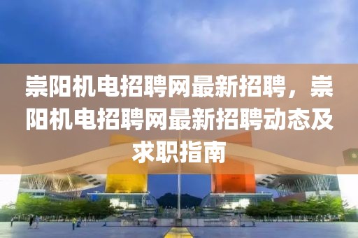 崇阳机电招聘网最新招聘，崇阳机电招聘网最新招聘动态及求职指南