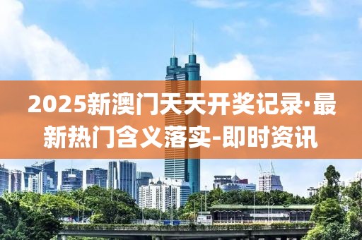 2025新澳门天天开奖记录·最新热门含义落实-即时资讯