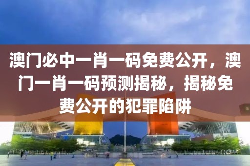 澳门必中一肖一码免费公开，澳门一肖一码预测揭秘，揭秘免费公开的犯罪陷阱