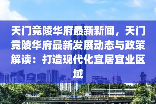 天门竟陵华府最新新闻，天门竟陵华府最新发展动态与政策解读：打造现代化宜居宜业区域