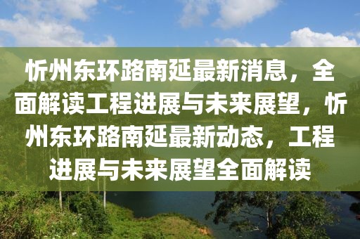 忻州东环路南延最新消息，全面解读工程进展与未来展望，忻州东环路南延最新动态，工程进展与未来展望全面解读