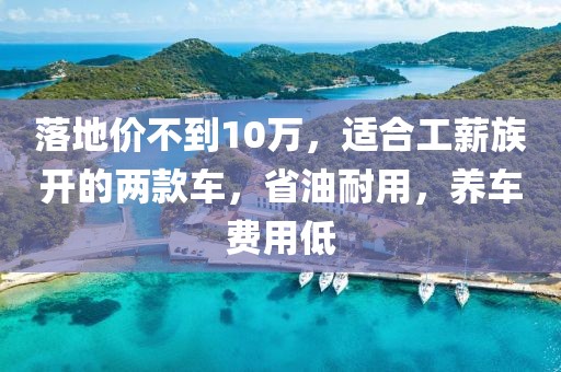 落地价不到10万，适合工薪族开的两款车，省油耐用，养车费用低